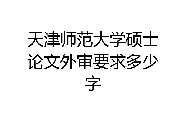 天津师范大学硕士论文外审要求多少字