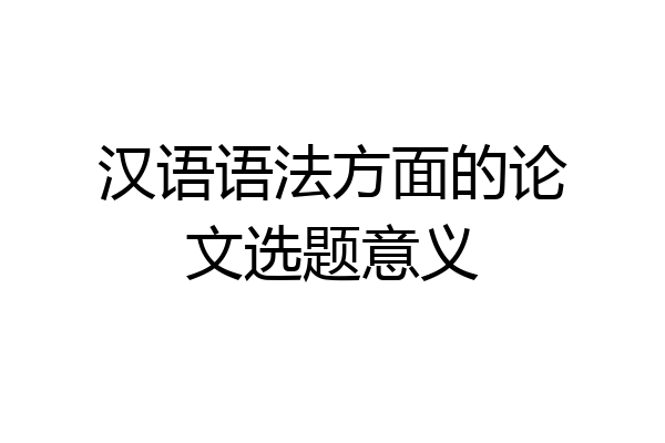 汉语语法方面的论文选题意义