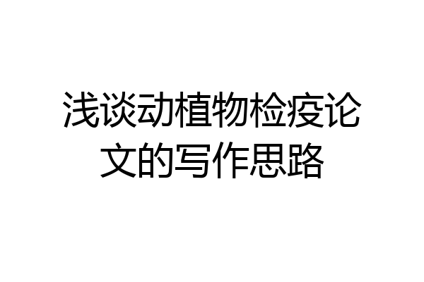 浅谈动植物检疫论文的写作思路