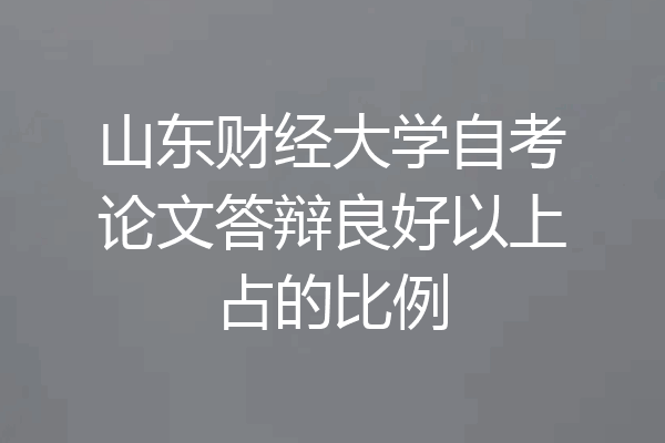 山东财经大学自考论文答辩良好以上占的比例