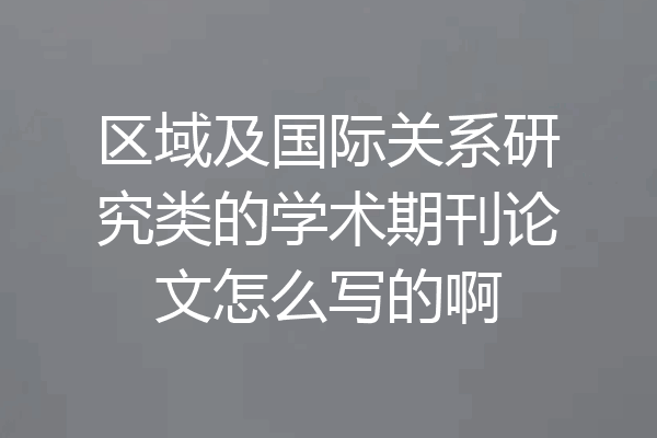 区域及国际关系研究类的学术期刊论文怎么写的啊