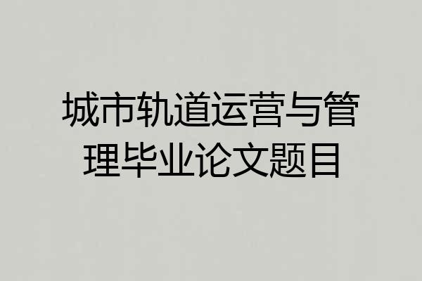 城市轨道运营与管理毕业论文题目
