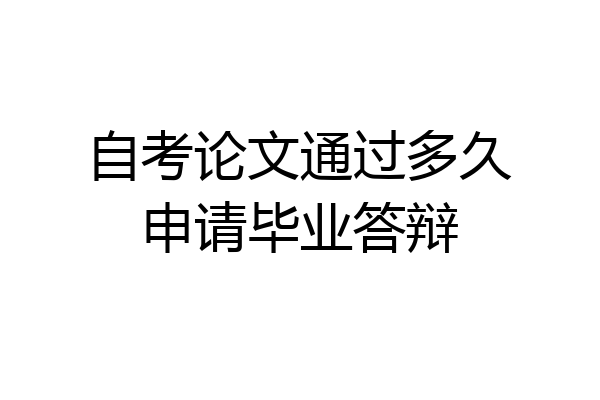 自考论文通过多久申请毕业答辩
