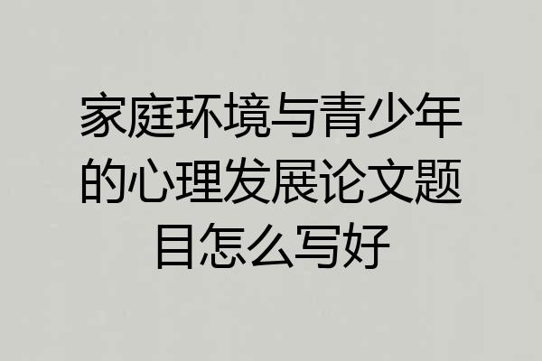 家庭环境与青少年的心理发展论文题目怎么写好