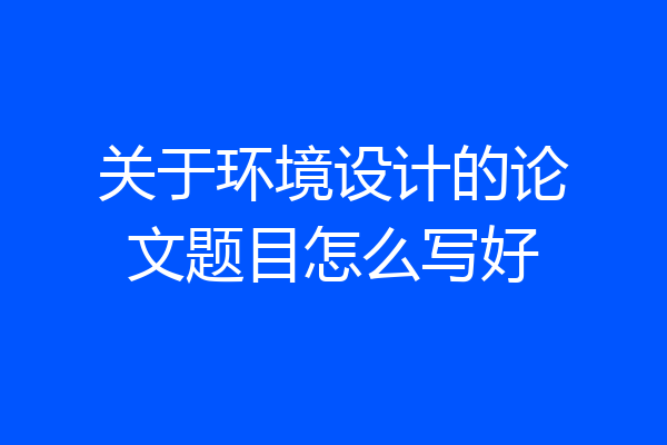 关于环境设计的论文题目怎么写好