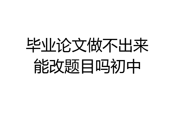 毕业论文做不出来能改题目吗初中