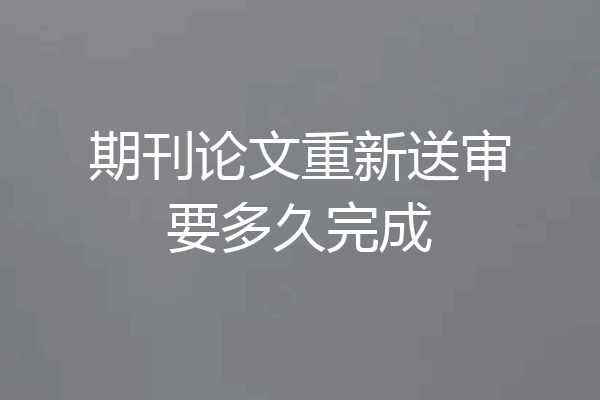 期刊论文重新送审要多久完成