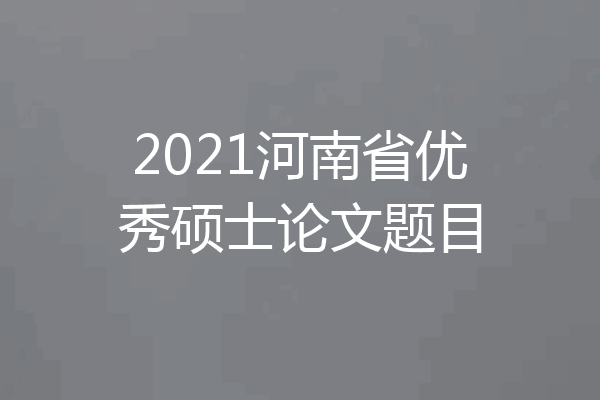 2021河南省优秀硕士论文题目