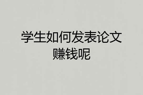 学生如何发表论文赚钱呢