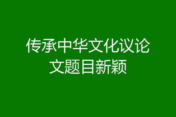 传承中华文化议论文题目新颖