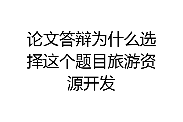 论文答辩为什么选择这个题目旅游资源开发