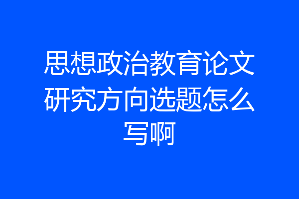 思想政治教育论文研究方向选题怎么写啊