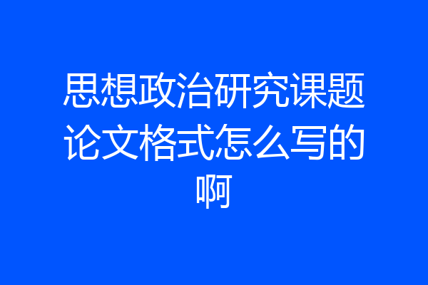 思想政治研究课题论文格式怎么写的啊