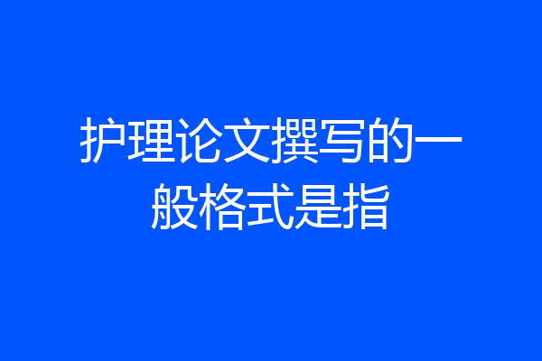 护理论文撰写的一般格式是指