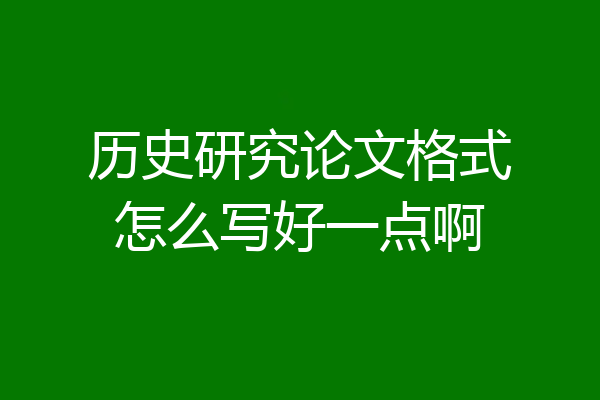 历史研究论文格式怎么写好一点啊