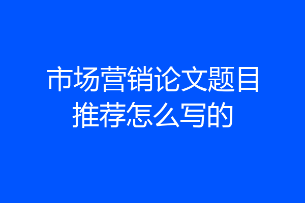 市场营销论文题目推荐怎么写的
