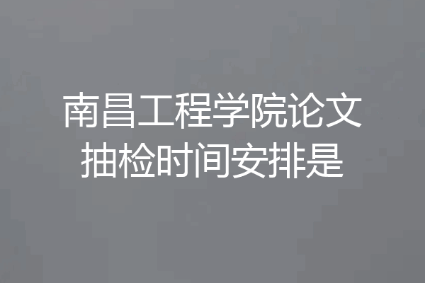 南昌工程学院论文抽检时间安排是
