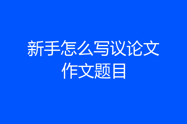 新手怎么写议论文作文题目