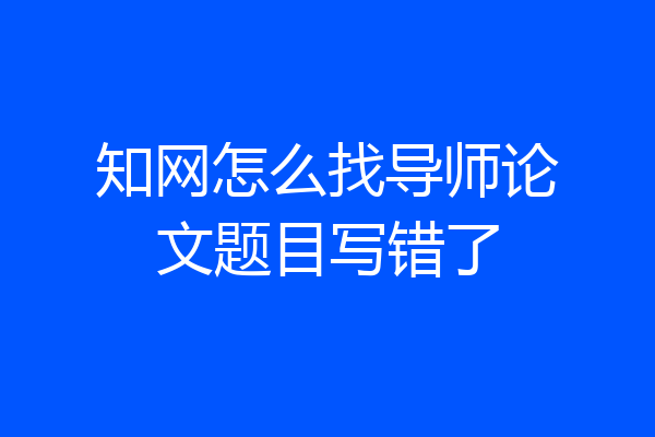 知网怎么找导师论文题目写错了