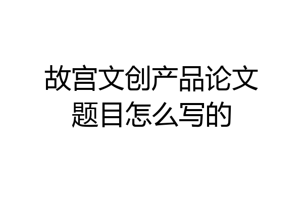 故宫文创产品论文题目怎么写的