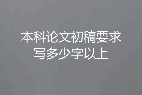 本科论文初稿要求写多少字以上