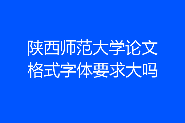 陕西师范大学论文格式字体要求大吗