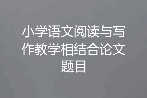 小学语文阅读与写作教学相结合论文题目