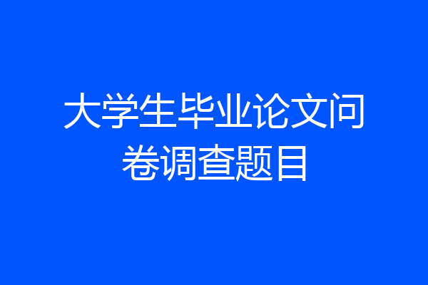 大学生毕业论文问卷调查题目