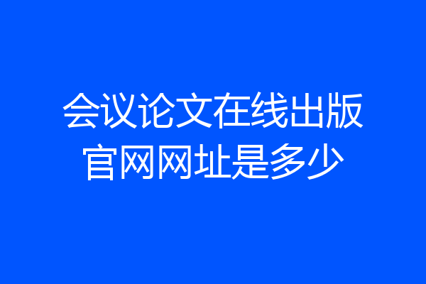 会议论文在线出版官网网址是多少