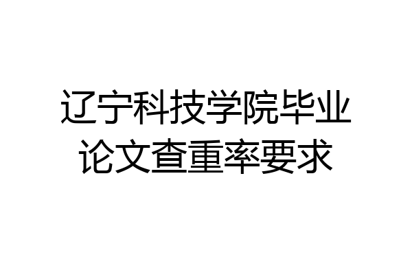 辽宁科技学院毕业论文查重率要求