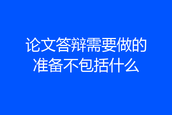 论文答辩需要做的准备不包括什么