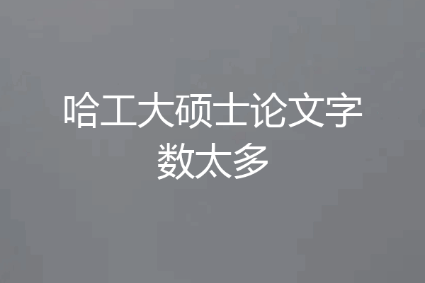 哈工大硕士论文字数太多
