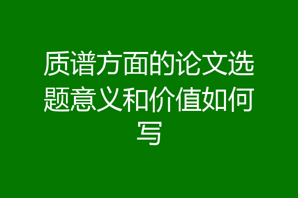 质谱方面的论文选题意义和价值如何写