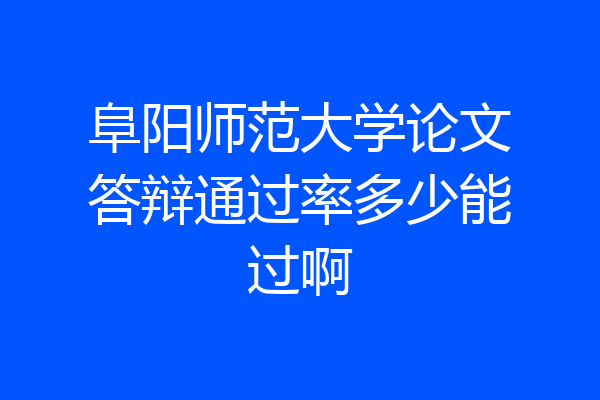 阜阳师范大学论文答辩通过率多少能过啊