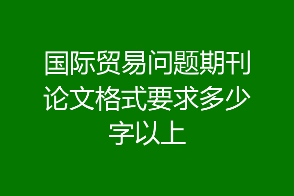 国际贸易问题期刊论文格式要求多少字以上