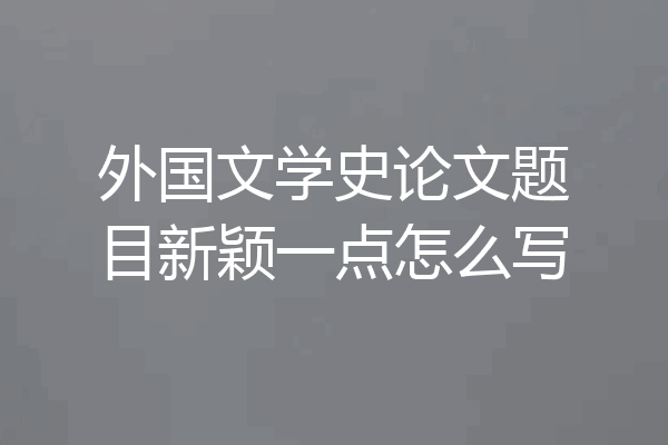 外国文学史论文题目新颖一点怎么写