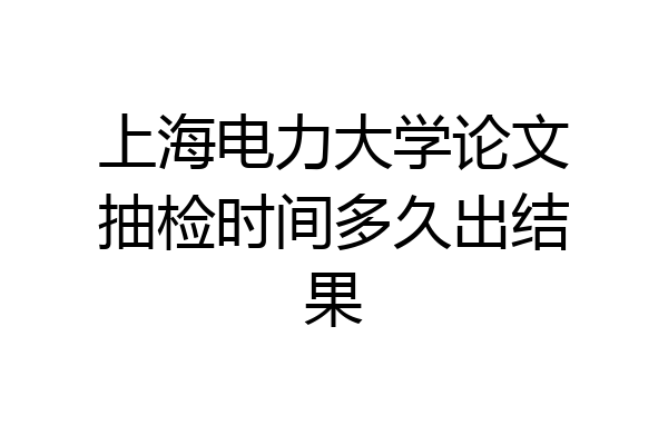 上海电力大学论文抽检时间多久出结果