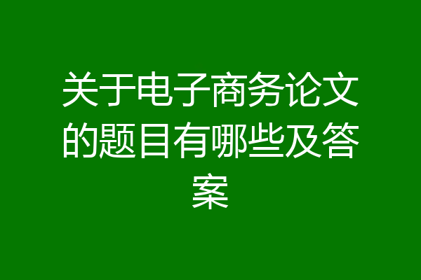 关于电子商务论文的题目有哪些及答案