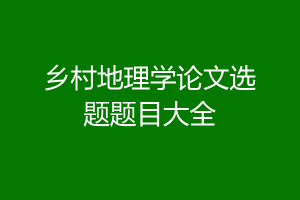 乡村地理学论文选题题目大全