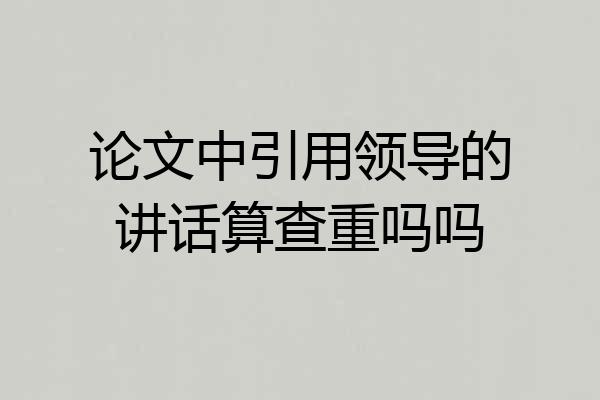 论文中引用领导的讲话算查重吗吗
