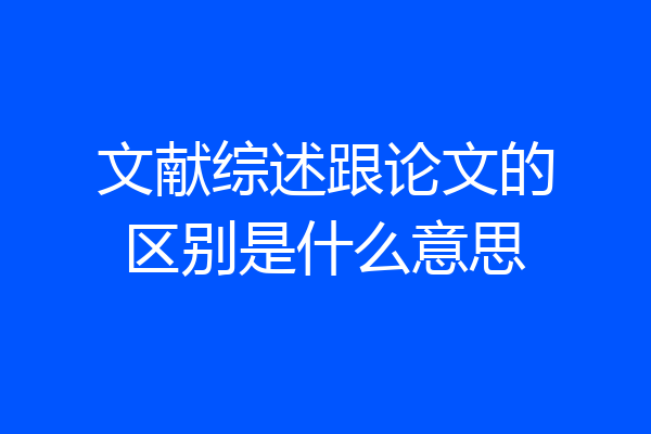 文献综述跟论文的区别是什么意思