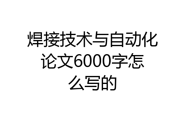 焊接技术与自动化论文6000字怎么写的