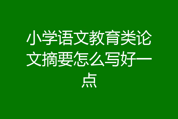 小学语文教育类论文摘要怎么写好一点