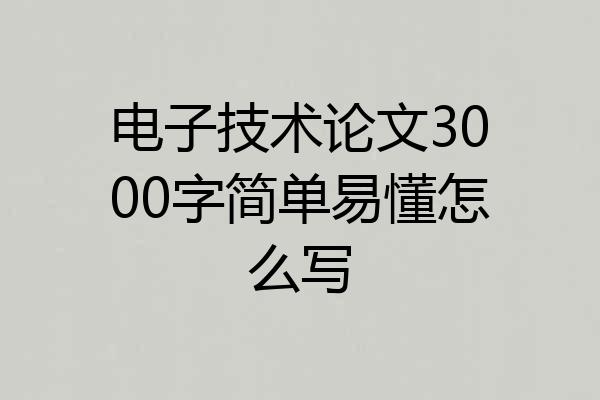 电子技术论文3000字简单易懂怎么写