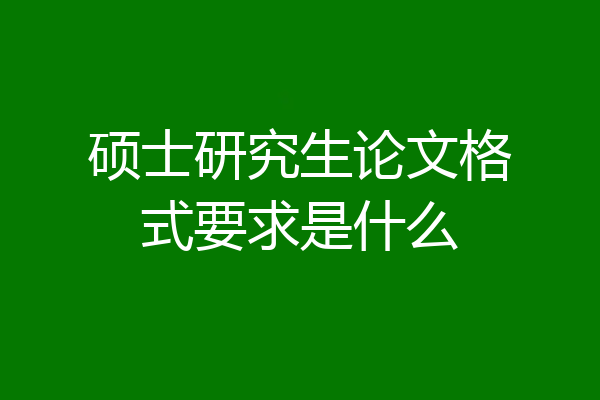硕士研究生论文格式要求是什么