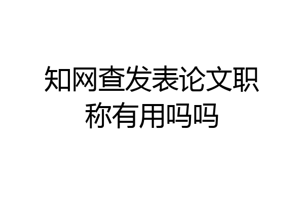 知网查发表论文职称有用吗吗