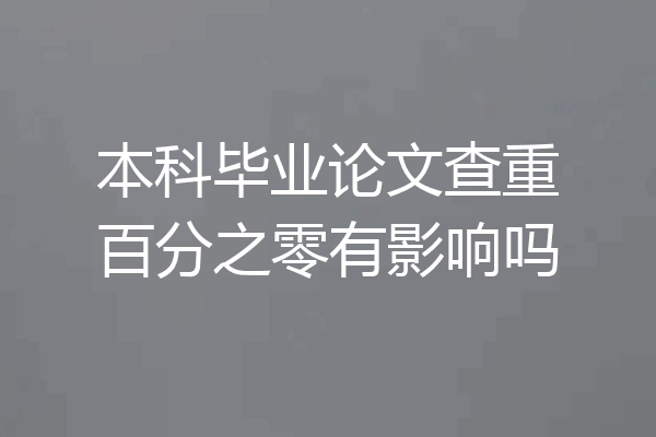 本科毕业论文查重百分之零有影响吗