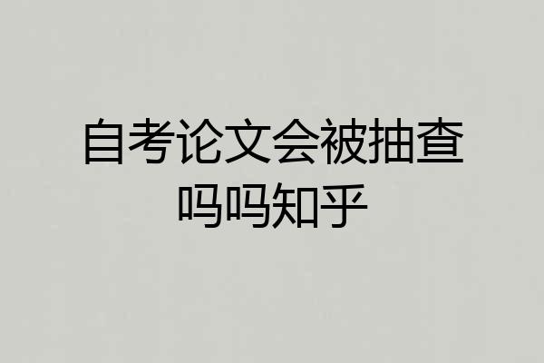 自考论文会被抽查吗吗知乎