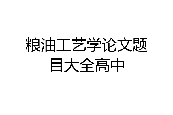 粮油工艺学论文题目大全高中