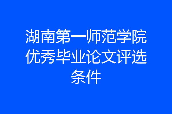 湖南第一师范学院优秀毕业论文评选条件